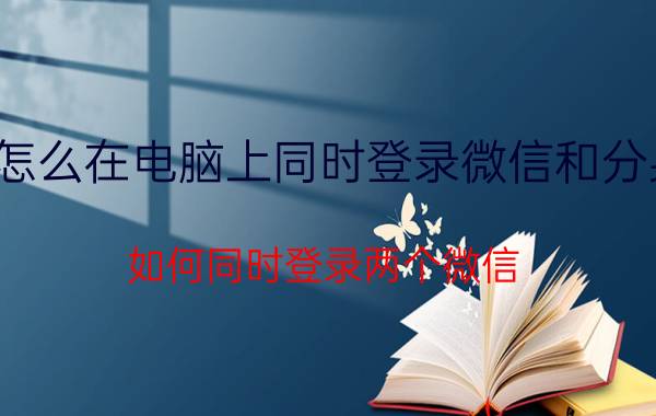 怎么在电脑上同时登录微信和分身 如何同时登录两个微信？